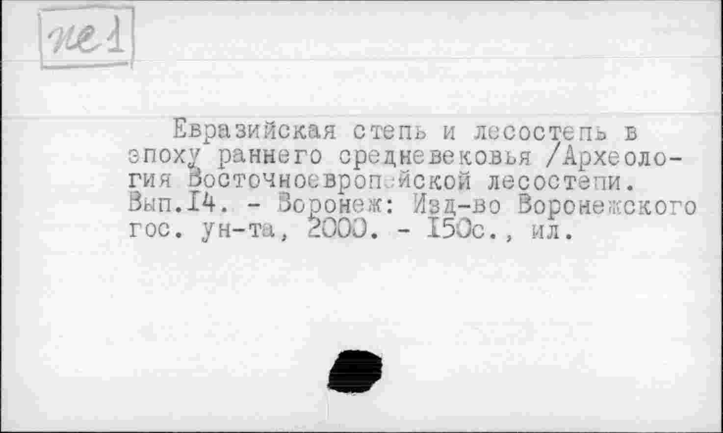 ﻿El
Евразийская степь и лесостепь в эпох^ раннего средневековья /Археология Восточноевропейской лесостепи. Вып.14. - Воронеж: Йзд-во Воронежского гос. ун-та, 2000. - 150с., ил.